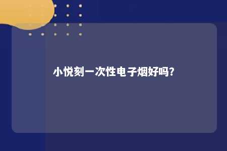 小悦刻一次性电子烟好吗
�？ 